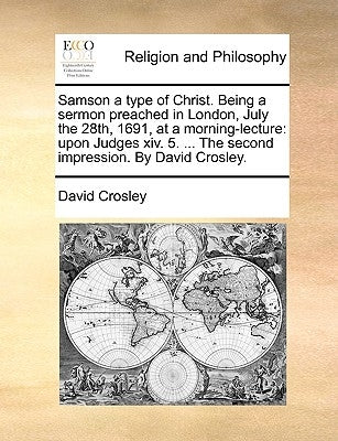 Samson a Type of Christ. Being a Sermon Preached in London, July the 28th, 1691, at a Morning-Lecture: Upon Judges XIV. 5. ... the Second Impression. by Crosley, David