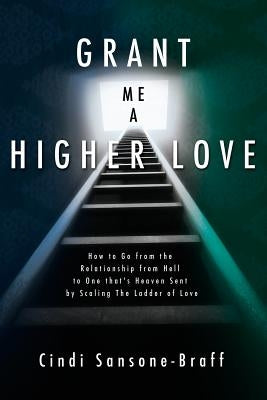 Grant Me a Higher Love: How to Go from the Relationship from Hell to One That's Heaven Sent by Scaling the Ladder of Love by Sansone-Braff, Cindi