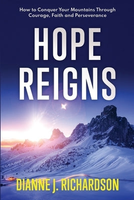 Hope Reigns: How to Conquer Your Mountains Through Courage, Faith and Perseverance by Richardson, Dianne J.