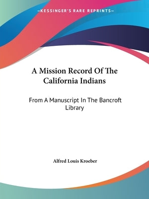 A Mission Record Of The California Indians: From A Manuscript In The Bancroft Library by Kroeber, Alfred Louis