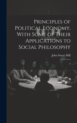 Principles of Political Economy, With Some of Their Applications to Social Philosophy: 2 by Mill, John Stuart