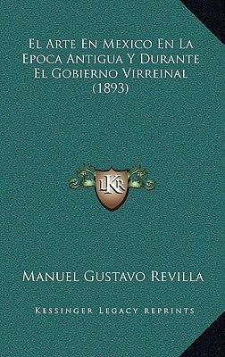 El Arte En Mexico En La Epoca Antigua Y Durante El Gobierno Virreinal (1893) by Revilla, Manuel Gustavo
