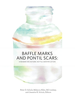 Baffle Marks and Pontil Scars: A Reader on Historic Bottle Identification by Schulz, Peter D.