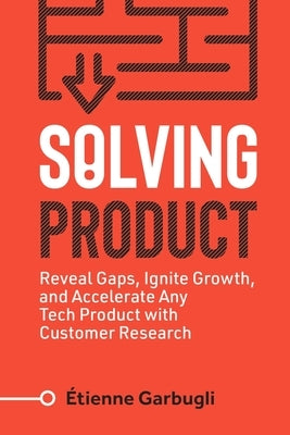 Solving Product: Reveal Gaps, Ignite Growth, and Accelerate Any Tech Product with Customer Research by Garbugli, &#195;&#137;tienne