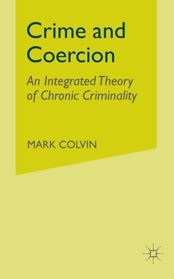 Crime and Coercion: An Integrated Theory of Chronic Criminality by Colvin, M.