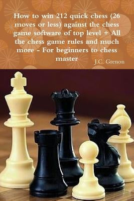 How to win 212 quick chess (26 moves or less) against the high chess software + All the chess rules and much more by Grenon, J. C.