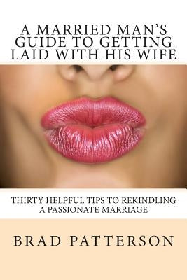 A Married Man's Guide to Getting Laid with His Wife by Patterson, Brad