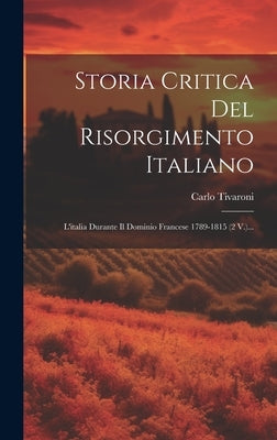 Storia Critica Del Risorgimento Italiano: L'italia Durante Il Dominio Francese 1789-1815 (2 V.)... by Tivaroni, Carlo