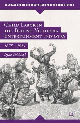 Child Labor in the British Victorian Entertainment Industry: 1875-1914 by Colclough, Dyan