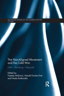 The Non-Aligned Movement and the Cold War: Delhi - Bandung - Belgrade by Miskovic, Natasa