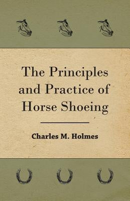 The Principles And Practice Of Horse Shoeing by Holmes, Charles M.