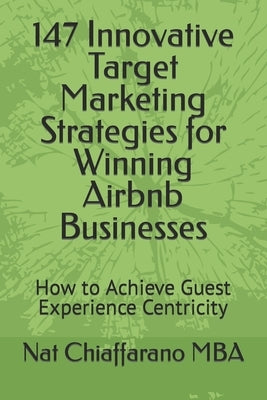 147 Innovative Target Marketing Strategies for Winning Airbnb Businesses: How to Achieve Guest Experience Centricity by Chiaffarano Mba, Nat