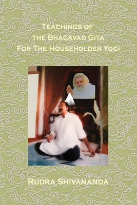 Teachings Of The Bhagavad Gita For The Householder Yogi by Shivananda, Rudra