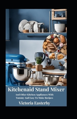 Kitchenaid Stand Mixer And Other Kitchen Appliances With Yummy And Easy To Make Recipes by Easterby, Victoria