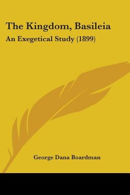 The Kingdom, Basileia: An Exegetical Study (1899) by Boardman, George Dana