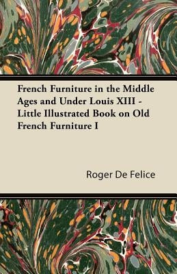 French Furniture in the Middle Ages and Under Louis XIII - Little Illustrated Book on Old French Furniture I by FÃ©lice, Roger de