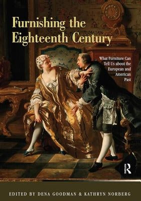 Furnishing the Eighteenth Century: What Furniture Can Tell Us about the European and American Past by Goodman, Dena