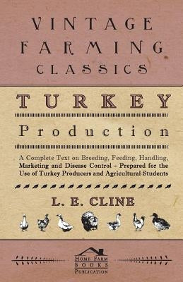 Turkey Production - A Complete Text On Breeding, Feeding, Handling, Marketing And Disease Control - Prepared For The Use Of Turkey Producers And Agric by Cline, L. E.