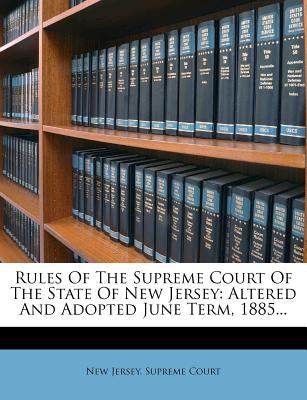 Rules of the Supreme Court of the State of New Jersey: Altered and Adopted June Term, 1885... by New Jersey Supreme Court