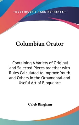 Columbian Orator: Containing A Variety of Original and Selected Pieces together with Rules Calculated to Improve Youth and Others in the by Bingham, Caleb