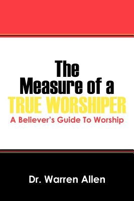 The Measure of a True Worshiper: A Believers Guide To Worship by Allen, Warren