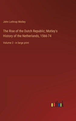 The Rise of the Dutch Republic; Motley's History of the Netherlands, 1566-74: Volume 2 - in large print by Motley, John Lothrop