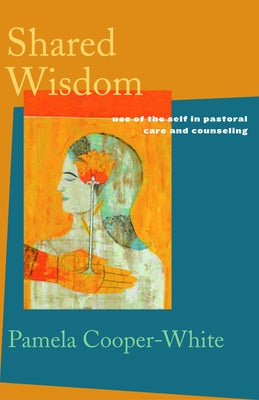 Shared Wisdom: Use of the Self in Pastoral Care and Counseling by Cooper-White, Pamela
