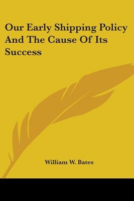 Our Early Shipping Policy And The Cause Of Its Success by Bates, William W.