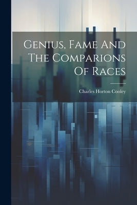 Genius, Fame And The Comparions Of Races by Cooley, Charles Horton