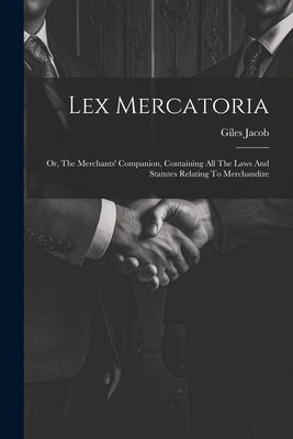 Lex Mercatoria: Or, The Merchants' Companion, Containing All The Laws And Statutes Relating To Merchandize by Jacob, Giles
