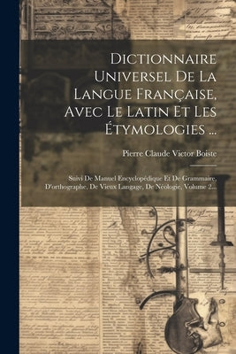 Dictionnaire Universel De La Langue Française, Avec Le Latin Et Les Étymologies ...: Suivi De Manuel Encyclopédique Et De Grammaire, D'orthographe, De by Pierre Claude Victor Boiste