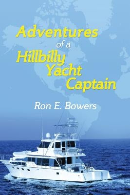 Adventures of a Hillbilly Yacht Captain: From the hills of Virginia to running yachts around the U.S.A... then building yachts in China.... by Bowers, Ron E.