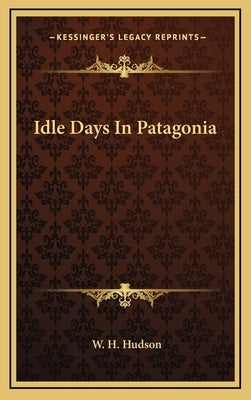 Idle Days In Patagonia by Hudson, W. H.