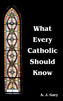 What Every Catholic Should Know by Gary, A. J.