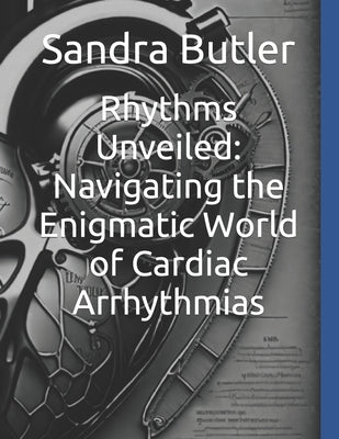 Rhythms Unveiled: Navigating the Enigmatic World of Cardiac Arrhythmias by Butler, Sandra Marie