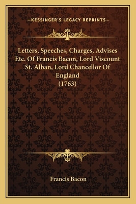 Letters, Speeches, Charges, Advises Etc. Of Francis Bacon, Lord Viscount St. Alban, Lord Chancellor Of England (1763) by Bacon, Francis