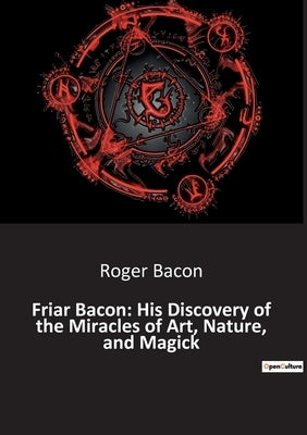 Friar Bacon: His Discovery of the Miracles of Art, Nature, and Magick by Bacon, Roger