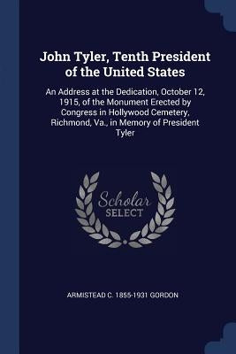 John Tyler, Tenth President of the United States: An Address at the Dedication, October 12, 1915, of the Monument Erected by Congress in Hollywood Cem by Gordon, Armistead C. 1855-1931