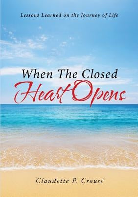 When The Closed Heart Opens: Lessons Learned on the Journey of Life by Crouse, Claudette P.