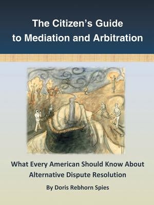 The Citizen's Guide to Mediation and Arbitration: What Every American Should Know About Alternative Dispute Resolution by Spies, Doris Rebhorn