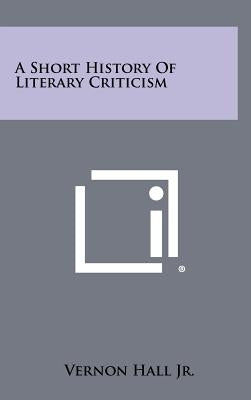 A Short History Of Literary Criticism by Hall, Vernon, Jr.