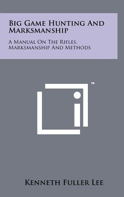 Big Game Hunting And Marksmanship: A Manual On The Rifles, Marksmanship And Methods by Lee, Kenneth Fuller