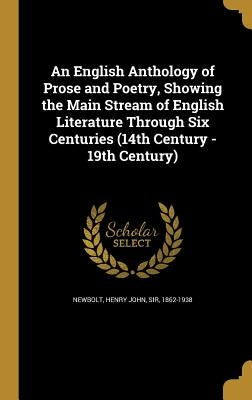 An English Anthology of Prose and Poetry, Showing the Main Stream of English Literature Through Six Centuries (14th Century - 19th Century) by Newbolt, Henry John