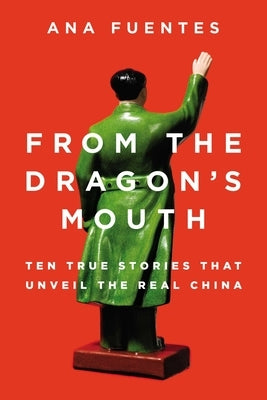 From the Dragon's Mouth: 10 True Stories that Unveil the Real China by Fuentes, Ana