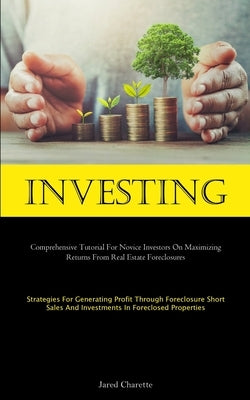 Investing: Comprehensive Tutorial For Novice Investors On Maximizing Returns From Real Estate Foreclosures (Strategies For Genera by Charette, Jared