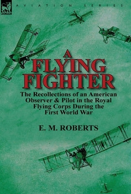 A Flying Fighter: the Recollections of an American Observer & Pilot in the Royal Flying Corps During the First World War by Roberts, E. M.