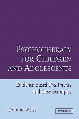 Psychotherapy for Children and Adolescents: Evidence-Based Treatments and Case Examples by Weisz, John