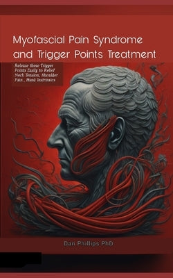 Myofascial Pain Syndrome and Trigger Points Treatment: Release these Trigger Points Easily to Relief Neck Tension, Shoulder Pain, Hand Instrinsics by Phillips, Dan