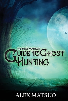 The Brave Mortal's Guide to Ghost Hunting by Matsuo, Alex
