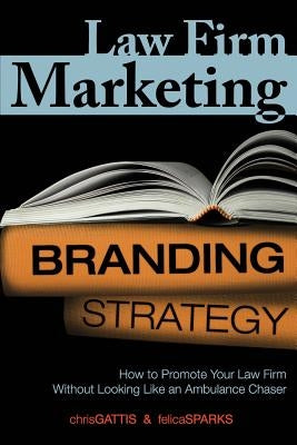 Law Firm Marketing: How to Promote Your Law Firm Without Looking Like an Ambulance Chaser by Sparks, Felica